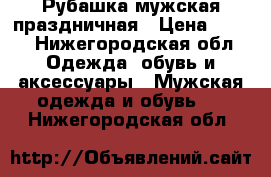 Рубашка мужская праздничная › Цена ­ 500 - Нижегородская обл. Одежда, обувь и аксессуары » Мужская одежда и обувь   . Нижегородская обл.